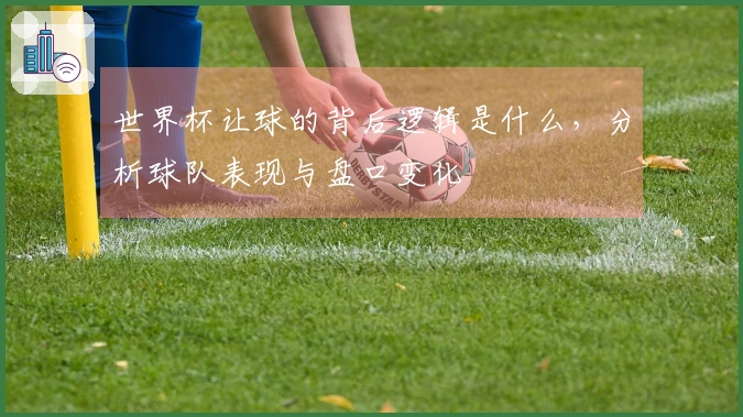 世界杯让球的背后逻辑是什么，分析球队表现与盘口变化