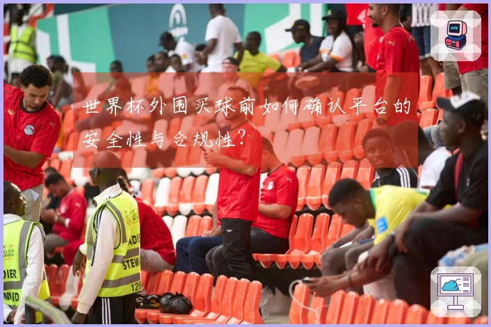 世界杯外围买球前如何确认平台的安全性与合规性？