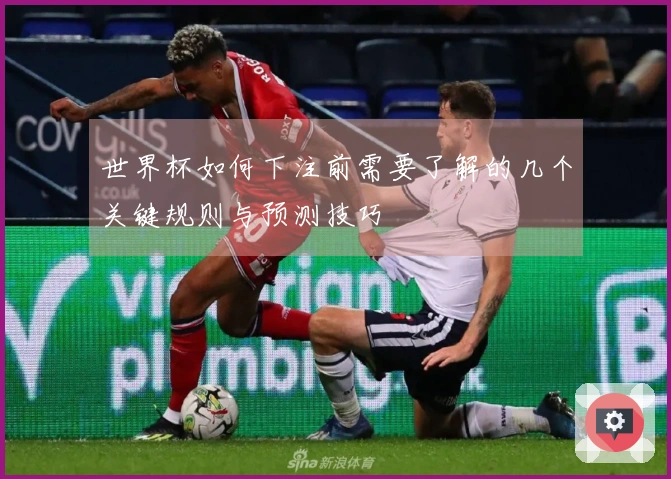 世界杯如何下注前需要了解的几个关键规则与预测技巧